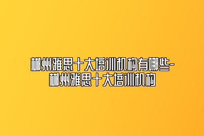 郴州雅思十大培训机构有哪些-郴州雅思十大培训机构