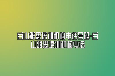 白山雅思培训机构电话号码-白山雅思培训机构电话