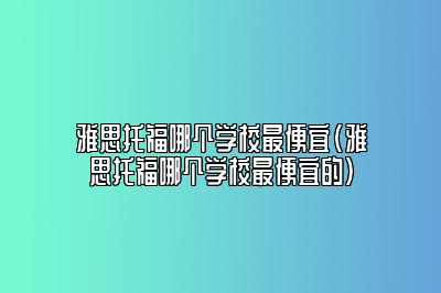 雅思托福哪个学校最便宜(雅思托福哪个学校最便宜的)