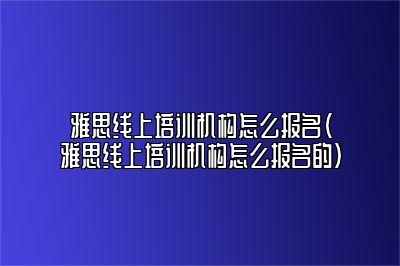 雅思线上培训机构怎么报名(雅思线上培训机构怎么报名的)