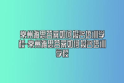 常州雅思答案如何报名培训学校-常州雅思答案如何报名培训学校