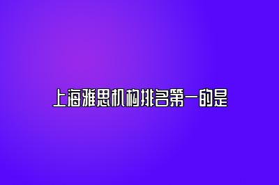 上海雅思机构排名第一的是