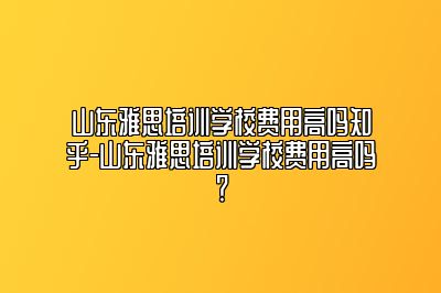 山东雅思培训学校费用高吗知乎-山东雅思培训学校费用高吗？