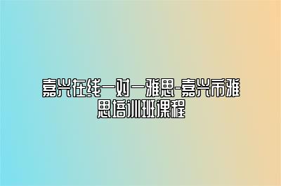 嘉兴在线一对一雅思-嘉兴市雅思培训班课程