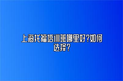 上海托福培训班哪里好？如何选择？