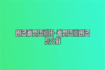 朗阁雅思培训班-雅思培训朗阁怎么样