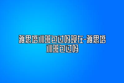 雅思培训班包过吗现在-雅思培训班包过吗