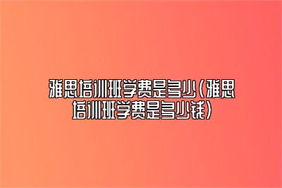 雅思培训班学费是多少(雅思培训班学费是多少钱)