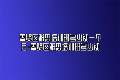 奉贤区雅思培训班多少钱一个月-奉贤区雅思培训班多少钱