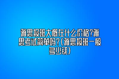 雅思报班大概在什么价格？雅思考试简单吗？(雅思报班一般多少钱)