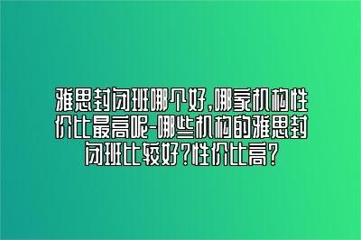 雅思封闭班哪个好,哪家机构性价比最高呢-哪些机构的雅思封闭班比较好？性价比高？