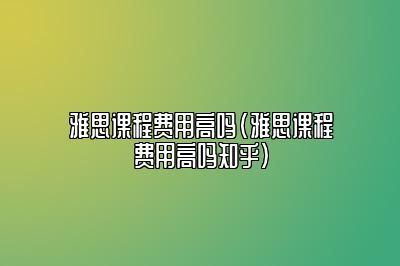 雅思课程费用高吗(雅思课程费用高吗知乎)