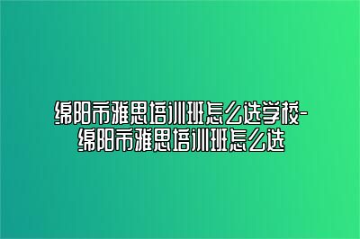 绵阳市雅思培训班怎么选学校-绵阳市雅思培训班怎么选
