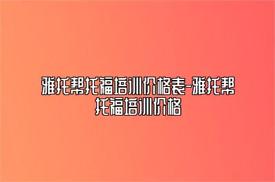 雅托帮托福培训价格表-雅托帮托福培训价格
