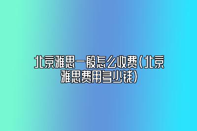 北京雅思一般怎么收费(北京雅思费用多少钱)