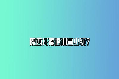 陕西托福培训多少钱？