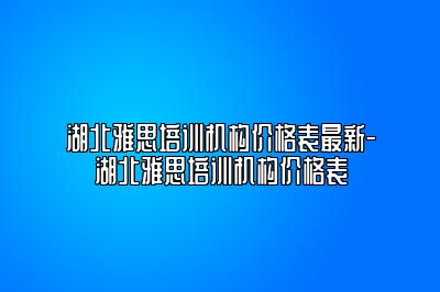 湖北雅思培训机构价格表最新-湖北雅思培训机构价格表