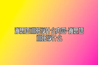 雅思培训班学什么内容-雅思培训班学什么