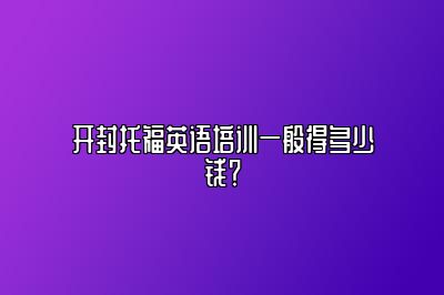 开封托福英语培训一般得多少钱？