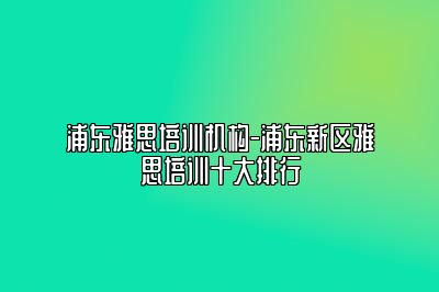 浦东雅思培训机构-浦东新区雅思培训十大排行