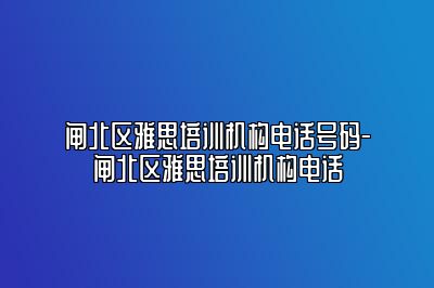 闸北区雅思培训机构电话号码-闸北区雅思培训机构电话