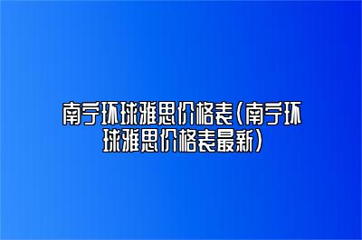 南宁环球雅思价格表(南宁环球雅思价格表最新)