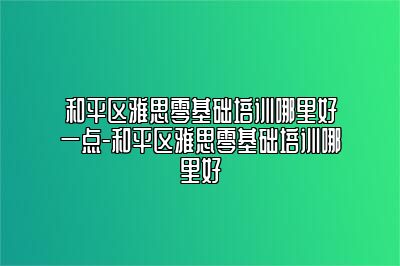 和平区雅思零基础培训哪里好一点-和平区雅思零基础培训哪里好