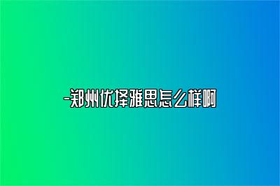 -郑州优择雅思怎么样啊