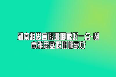 湖南雅思寒假班哪家好一点-湖南雅思寒假班哪家好