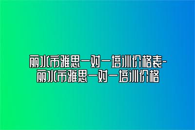 丽水市雅思一对一培训价格表-丽水市雅思一对一培训价格