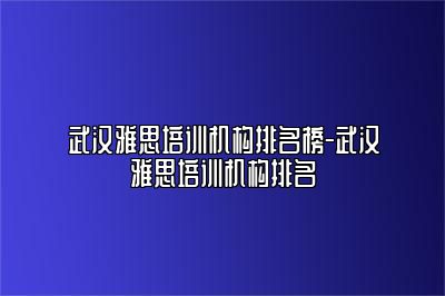 武汉雅思培训机构排名榜-武汉雅思培训机构排名