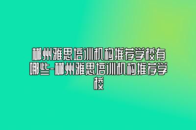 郴州雅思培训机构推荐学校有哪些-郴州雅思培训机构推荐学校