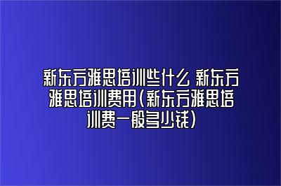 新东方雅思培训些什么 新东方雅思培训费用(新东方雅思培训费一般多少钱)