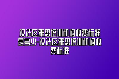 汉沽区雅思培训机构收费标准是多少-汉沽区雅思培训机构收费标准