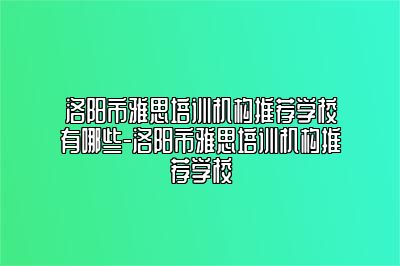 洛阳市雅思培训机构推荐学校有哪些-洛阳市雅思培训机构推荐学校