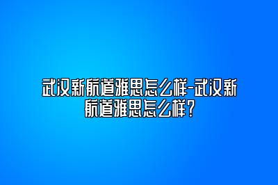 武汉新航道雅思怎么样-武汉新航道雅思怎么样？