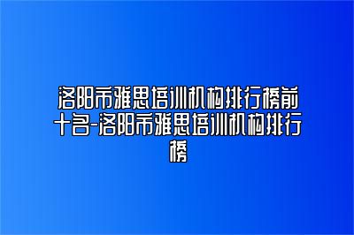 洛阳市雅思培训机构排行榜前十名-洛阳市雅思培训机构排行榜