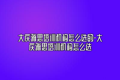大庆雅思培训机构怎么选的-大庆雅思培训机构怎么选