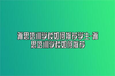 雅思培训学校如何推荐学生-雅思培训学校如何推荐
