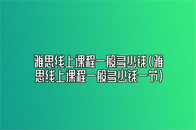 雅思线上课程一般多少钱(雅思线上课程一般多少钱一节)