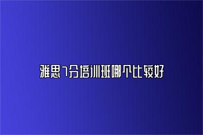 雅思7分培训班哪个比较好
