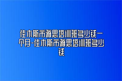 佳木斯市雅思培训班多少钱一个月-佳木斯市雅思培训班多少钱