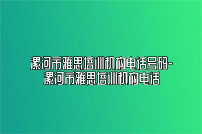 漯河市雅思培训机构电话号码-漯河市雅思培训机构电话
