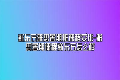 新东方雅思暑期班课程安排-雅思暑期课程新东方怎么样