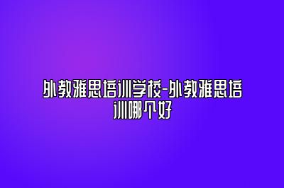 外教雅思培训学校-外教雅思培训哪个好