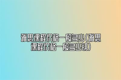 雅思课程价格一般多少(雅思课程价格一般多少钱)