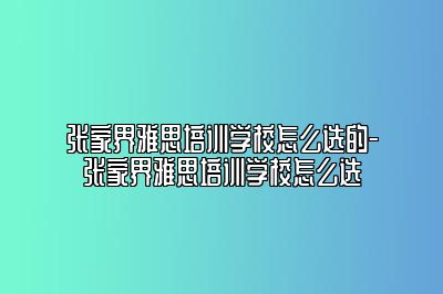 张家界雅思培训学校怎么选的-张家界雅思培训学校怎么选