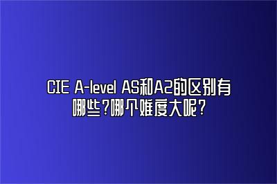 CIE A-level AS和A2的区别有哪些?哪个难度大呢?