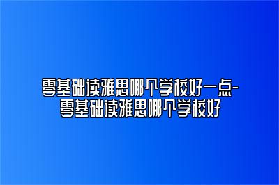 零基础读雅思哪个学校好一点-零基础读雅思哪个学校好