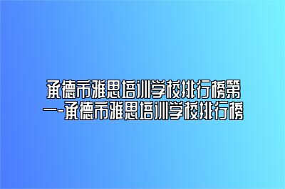 承德市雅思培训学校排行榜第一-承德市雅思培训学校排行榜